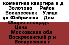 2-комнатная квартира в д.Золотово! › Район ­ Воскресенск › Улица ­ ул.Фабричная › Дом ­ 15 › Общая площадь ­ 44 › Цена ­ 2 000 000 - Московская обл., Воскресенский р-н, Воскресенск г. Недвижимость » Квартиры продажа   . Московская обл.